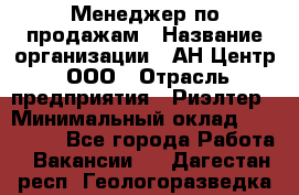 Менеджер по продажам › Название организации ­ АН Центр, ООО › Отрасль предприятия ­ Риэлтер › Минимальный оклад ­ 100 000 - Все города Работа » Вакансии   . Дагестан респ.,Геологоразведка п.